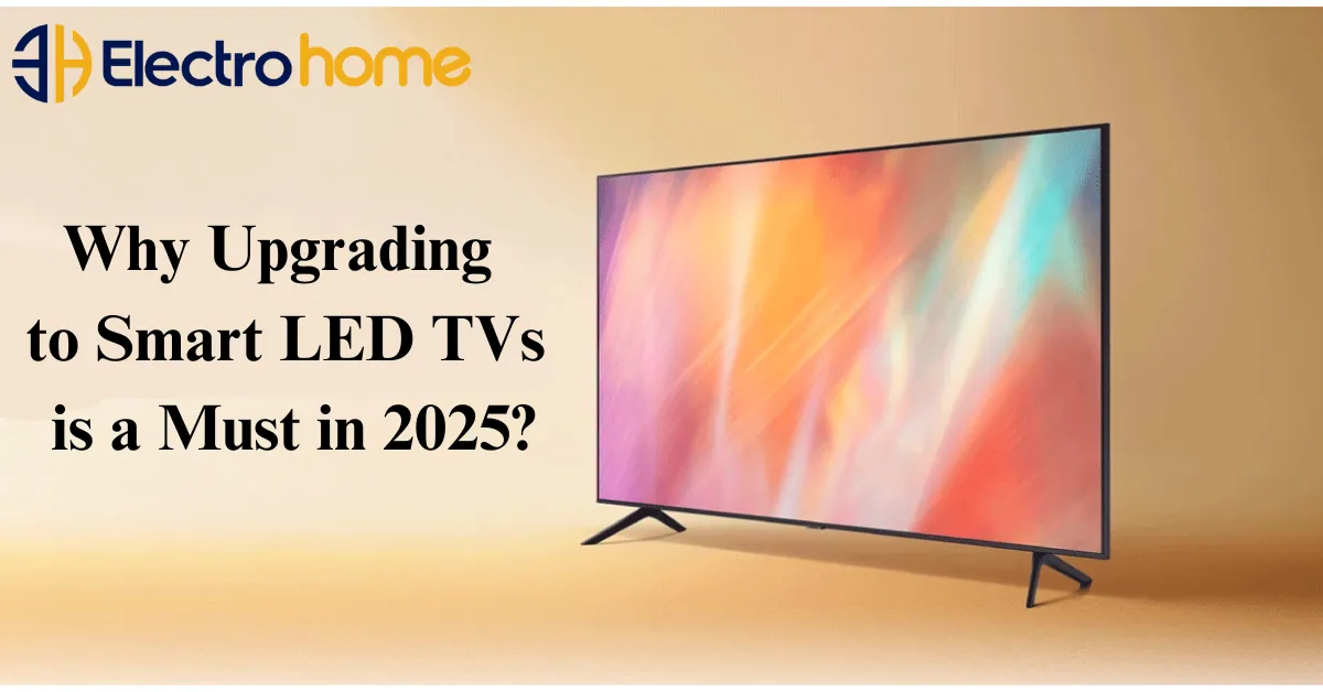 Why Upgrading to Smart LED TVs is a Must in 2025?